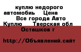 куплю недорого автомобиь  › Цена ­ 5-20000 - Все города Авто » Куплю   . Тверская обл.,Осташков г.